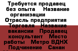Требуется продавец  без опыта  › Название организации ­ White › Отрасль предприятия ­ Торговля › Название вакансии ­ Продавец консультант › Место работы ­ Метро ВДНХ  › Подчинение ­ Санан › Минимальный оклад ­ 50 000 › Максимальный оклад ­ 80 000 › Процент ­ 6 › База расчета процента ­ Нн  › Возраст от ­ 20 › Возраст до ­ 40 - Московская обл. Работа » Вакансии   